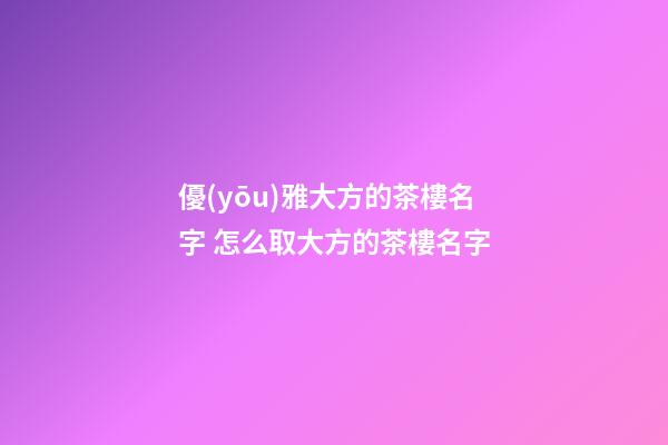 優(yōu)雅大方的茶樓名字 怎么取大方的茶樓名字
